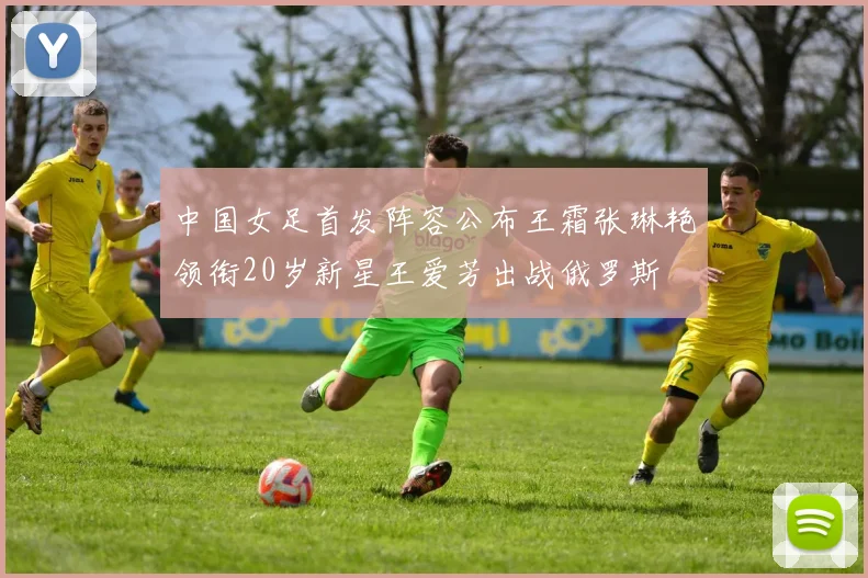 中国女足首发阵容公布王霜张琳艳领衔20岁新星王爱芳出战俄罗斯