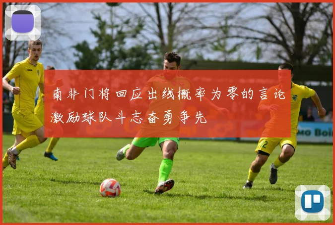南非门将回应出线概率为零的言论激励球队斗志奋勇争先