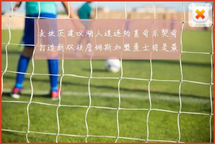 麦坎茨建议湖人追逐约基奇东契奇打造新双核詹姆斯加盟勇士将是最佳选择