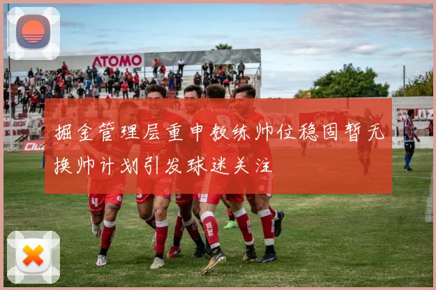 掘金管理层重申教练帅位稳固暂无换帅计划引发球迷关注