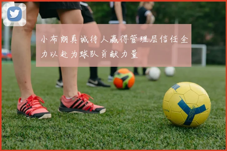 小布朗真诚待人赢得管理层信任全力以赴为球队贡献力量