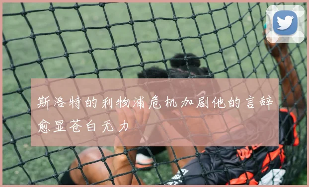 斯洛特的利物浦危机加剧他的言辞愈显苍白无力