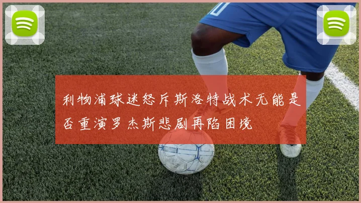 利物浦球迷怒斥斯洛特战术无能是否重演罗杰斯悲剧再陷困境