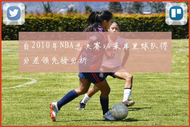 自2010年NBA总决赛以来库里球队得分差领先榜分析
