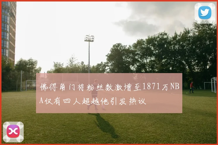 佛得角门将粉丝数激增至1871万NBA仅有四人超越他引发热议
