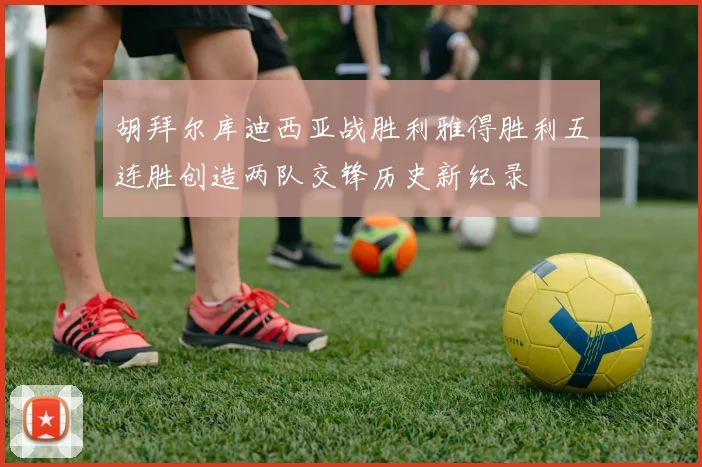 胡拜尔库迪西亚战胜利雅得胜利五连胜创造两队交锋历史新纪录