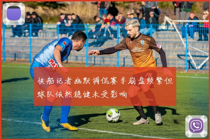 快船记者幽默调侃赛季崩盘频繁但球队依然稳健未受影响
