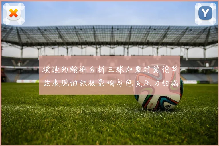 埃迪约翰逊分析三球加盟对爱德华兹表现的积极影响与包夹压力的减轻