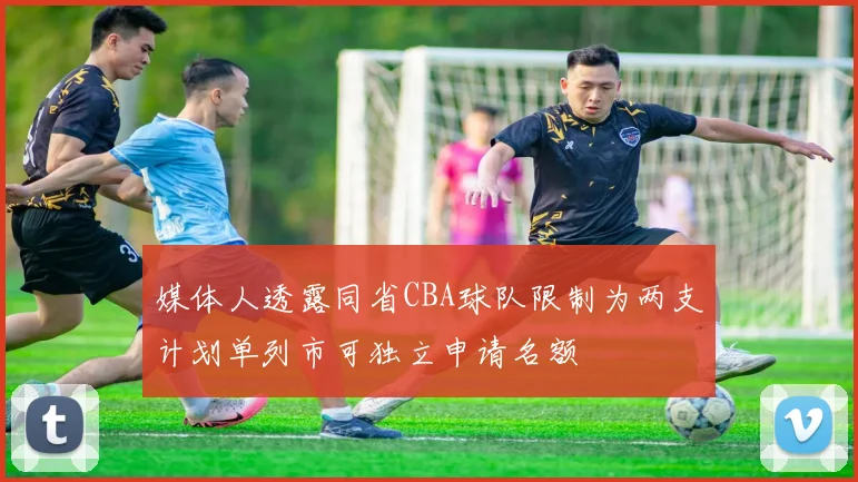 媒体人透露同省CBA球队限制为两支计划单列市可独立申请名额