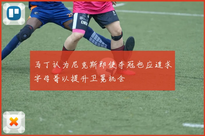 马丁认为尼克斯即使夺冠也应追求字母哥以提升卫冕机会