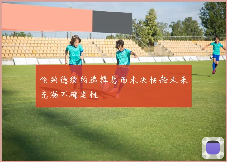 伦纳德续约选择悬而未决快船未来充满不确定性