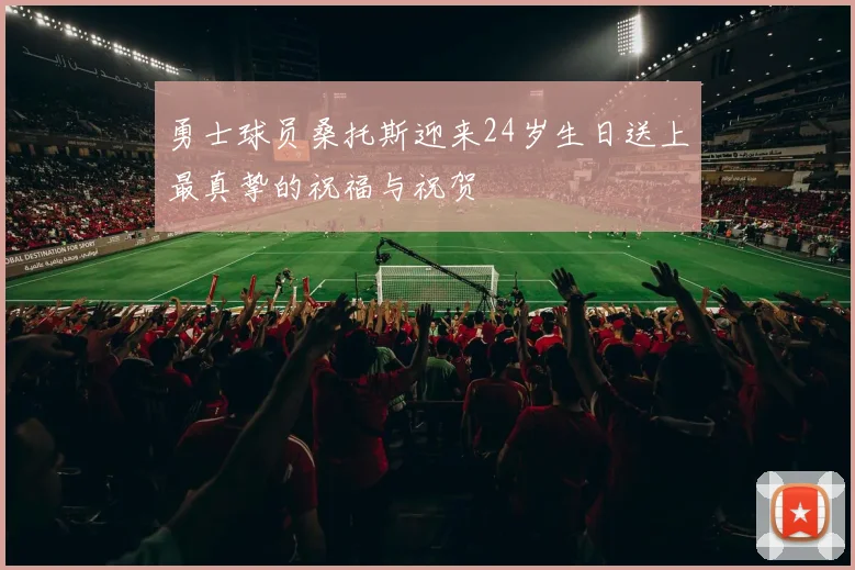 勇士球员桑托斯迎来24岁生日送上最真挚的祝福与祝贺