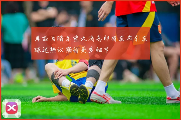 库兹马暗示重大消息即将发布引发球迷热议期待更多细节