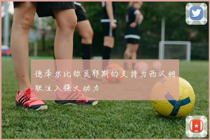 德泽尔比称莫耶斯的支持为西汉姆联注入强大动力