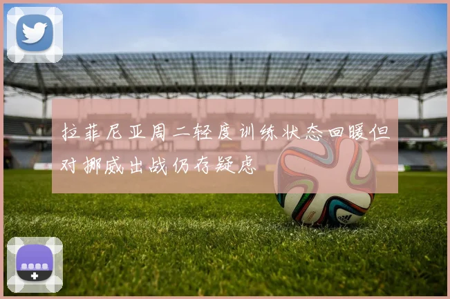拉菲尼亚周二轻度训练状态回暖但对挪威出战仍存疑虑