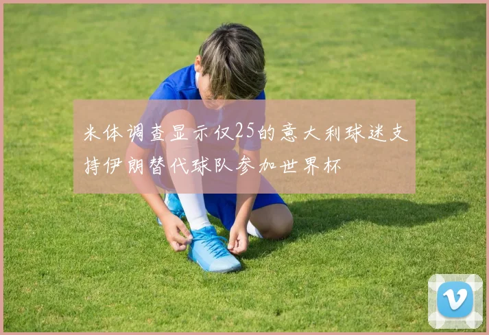 米体调查显示仅25的意大利球迷支持伊朗替代球队参加世界杯