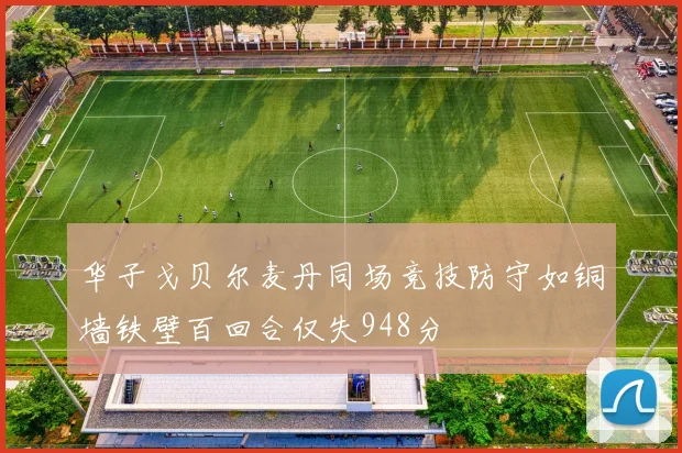 华子戈贝尔麦丹同场竞技防守如铜墙铁壁百回合仅失948分